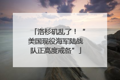 洛杉矶乱了！“美国现役海军陆战队正高度戒备”