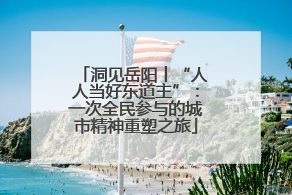 洞见岳阳丨“人人当好东道主”：一次全民参与的城市精神重塑之旅