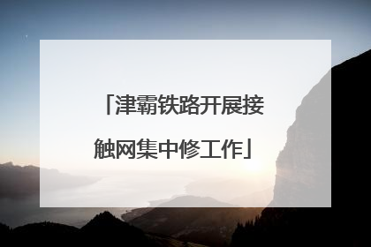 津霸铁路开展接触网集中修工作
