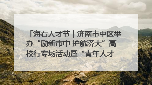 海右人才节|济南市中区举办“励新市中 护航济大”高校行专场活动暨“青年人才 乐享市中”品牌推介会