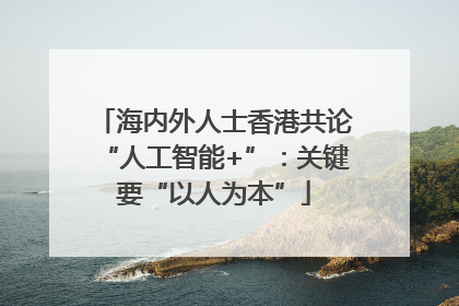 海内外人士香港共论“人工智能+”：关键要“以人为本”