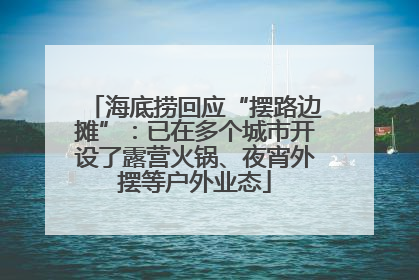 海底捞回应“摆路边摊”：已在多个城市开设了露营火锅、夜宵外摆等户外业态