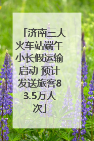 济南三大火车站端午小长假运输启动 预计发送旅客83.5万人次