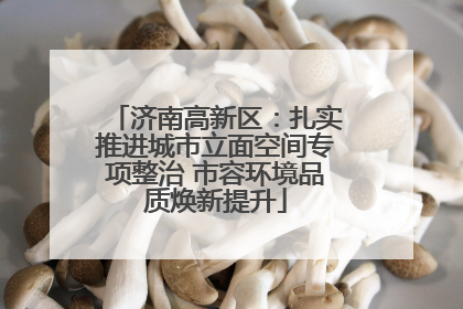 济南高新区：扎实推进城市立面空间专项整治 市容环境品质焕新提升