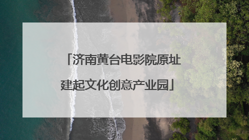 济南黄台电影院原址建起文化创意产业园