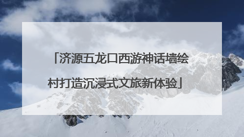 济源五龙口西游神话墙绘村打造沉浸式文旅新体验