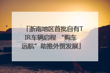浙南地区首批自有TIR车辆启程 “购车远航”助推外贸发展