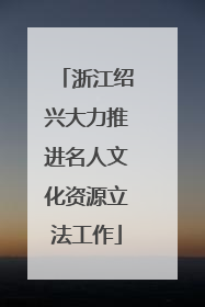 浙江绍兴大力推进名人文化资源立法工作