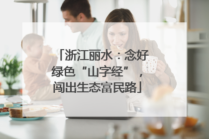 浙江丽水：念好绿色“山字经”，闯出生态富民路
