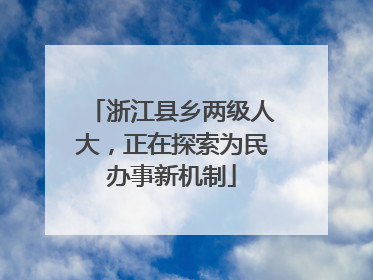 浙江县乡两级人大，正在探索为民办事新机制