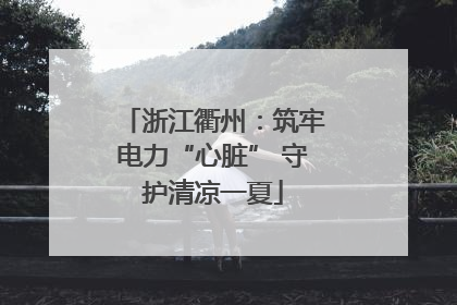 浙江衢州：筑牢电力“心脏” 守护清凉一夏