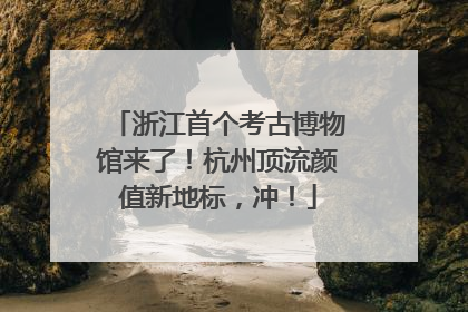 浙江首个考古博物馆来了！杭州顶流颜值新地标，冲！
