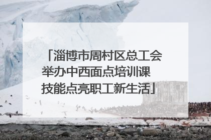 淄博市周村区总工会举办中西面点培训课 技能点亮职工新生活