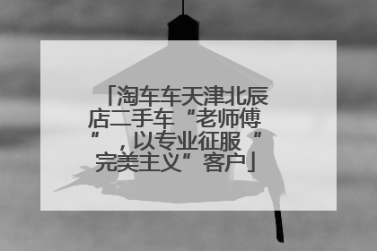 淘车车天津北辰店二手车“老师傅”，以专业征服“完美主义”客户