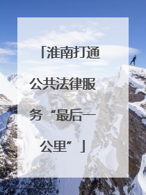 淮南打通公共法律服务“最后一公里”