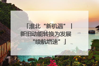 淮北“新机遇”丨新旧动能转换为发展“续航增速”