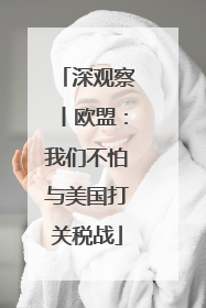 深观察丨欧盟：我们不怕与美国打关税战
