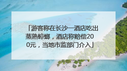 游客称在长沙一酒店吃出蒸熟蟑螂，酒店称赔偿200元，当地市监部门介入