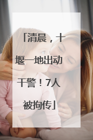 清晨，十堰一地出动干警！7人被拘传