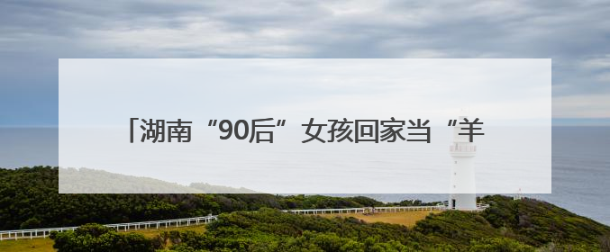 湖南“90后”女孩回家当“羊倌”，计划打造文旅“羊村”