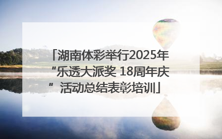 湖南体彩举行2025年“乐透大派奖 18周年庆”活动总结表彰培训