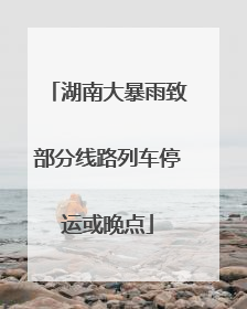 湖南大暴雨致部分线路列车停运或晚点