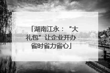 湖南江永：“大礼包”让企业开办省时省力省心