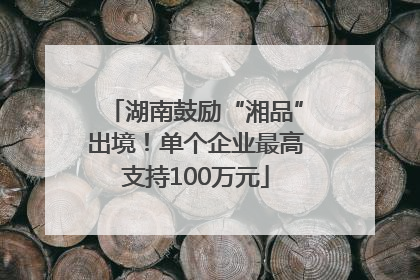 湖南鼓励“湘品”出境！单个企业最高支持100万元