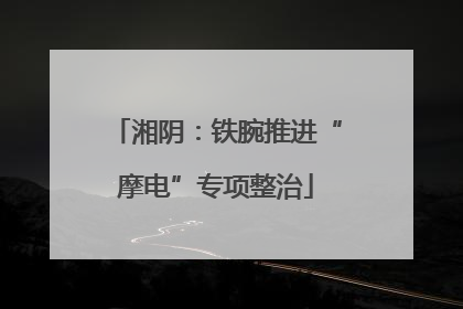 湘阴：铁腕推进“摩电”专项整治