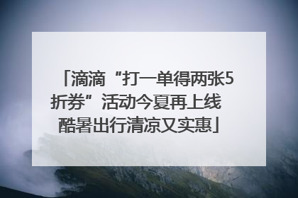 滴滴“打一单得两张5折券”活动今夏再上线 酷暑出行清凉又实惠
