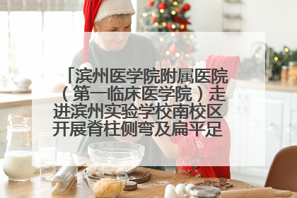 滨州医学院附属医院（第一临床医学院）走进滨州实验学校南校区开展脊柱侧弯及扁平足公益筛查活动