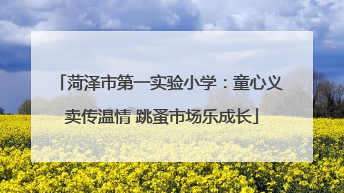 菏泽市第一实验小学：童心义卖传温情 跳蚤市场乐成长