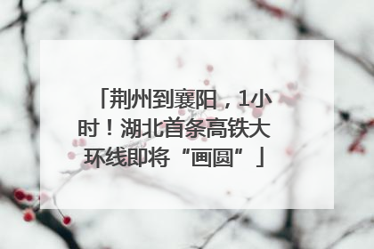 荆州到襄阳，1小时！湖北首条高铁大环线即将“画圆”