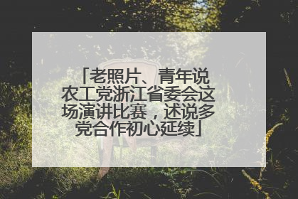 老照片、青年说 农工党浙江省委会这场演讲比赛，述说多党合作初心延续