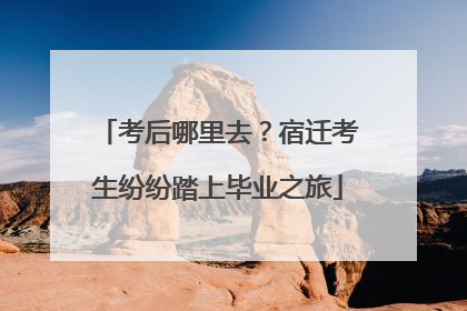 考后哪里去？宿迁考生纷纷踏上毕业之旅