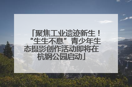 聚焦工业遗迹新生！“生生不息”青少年生态摄影创作活动即将在杭钢公园启动