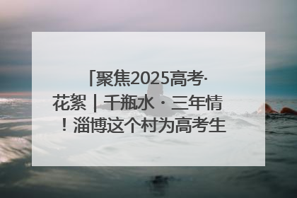 聚焦2025高考·花絮｜千瓶水・三年情！淄博这个村为高考生递上“奋进清凉”