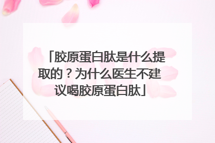 胶原蛋白肽是什么提取的？为什么医生不建议喝胶原蛋白肽