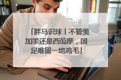 胖马识球丨不管美加墨还是西葡摩，国足唯留一地鸡毛
