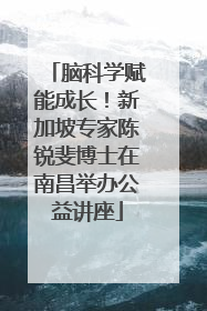 脑科学赋能成长！新加坡专家陈锐斐博士在南昌举办公益讲座