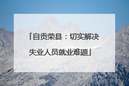 自贡荣县：切实解决失业人员就业难题