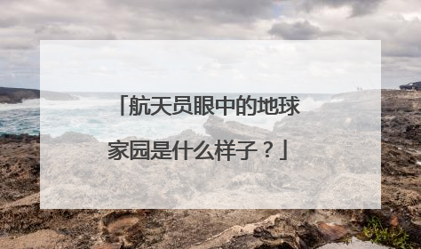 航天员眼中的地球家园是什么样子？