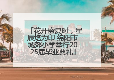 花开盛夏时，星辰烙为印 绵阳市城郊小学举行2025届毕业典礼