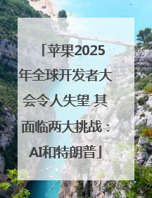 苹果2025年全球开发者大会令人失望 其面临两大挑战：AI和特朗普