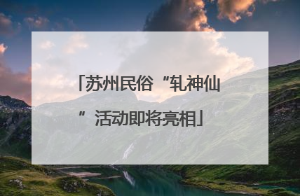 苏州民俗“轧神仙”活动即将亮相