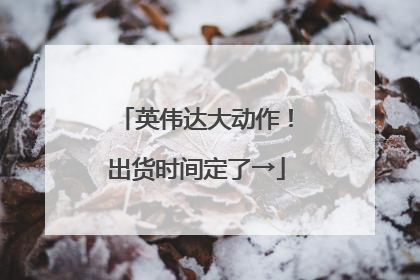 英伟达大动作！出货时间定了→