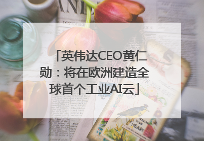 英伟达CEO黄仁勋：将在欧洲建造全球首个工业AI云