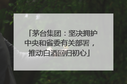 茅台集团：坚决拥护中央和省委有关部署，推动白酒回归初心