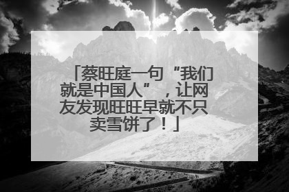 蔡旺庭一句“我们就是中国人”，让网友发现旺旺早就不只卖雪饼了！