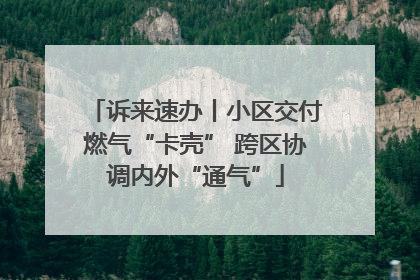 诉来速办丨小区交付燃气“卡壳” 跨区协调内外“通气”